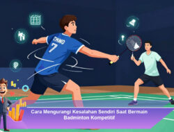 Cara Mengurangi Kesalahan Sendiri Saat Bermain Badminton Kompetitif