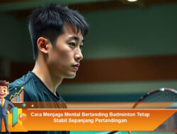 Cara Menjaga Mental Bertanding Badminton Tetap Stabil Sepanjang Pertandingan