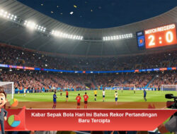 Kabar Sepak Bola Hari Ini Bahas Rekor Pertandingan Baru Tercipta