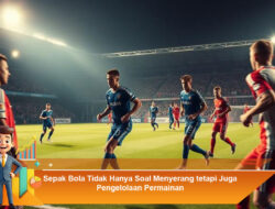 Sepak Bola Tidak Hanya Soal Menyerang tetapi Juga Pengelolaan Permainan
