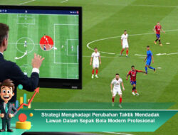 Strategi Menghadapi Perubahan Taktik Mendadak Lawan Dalam Sepak Bola Modern Profesional