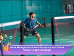 Teknik Meningkatkan Kontrol Shuttlecock pada Situasi Tekanan Tinggi Pertandingan